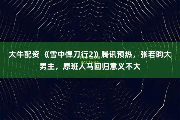 大牛配資 《雪中悍刀行2》騰訊預熱，張若昀大男主，原班人馬回歸意義不大